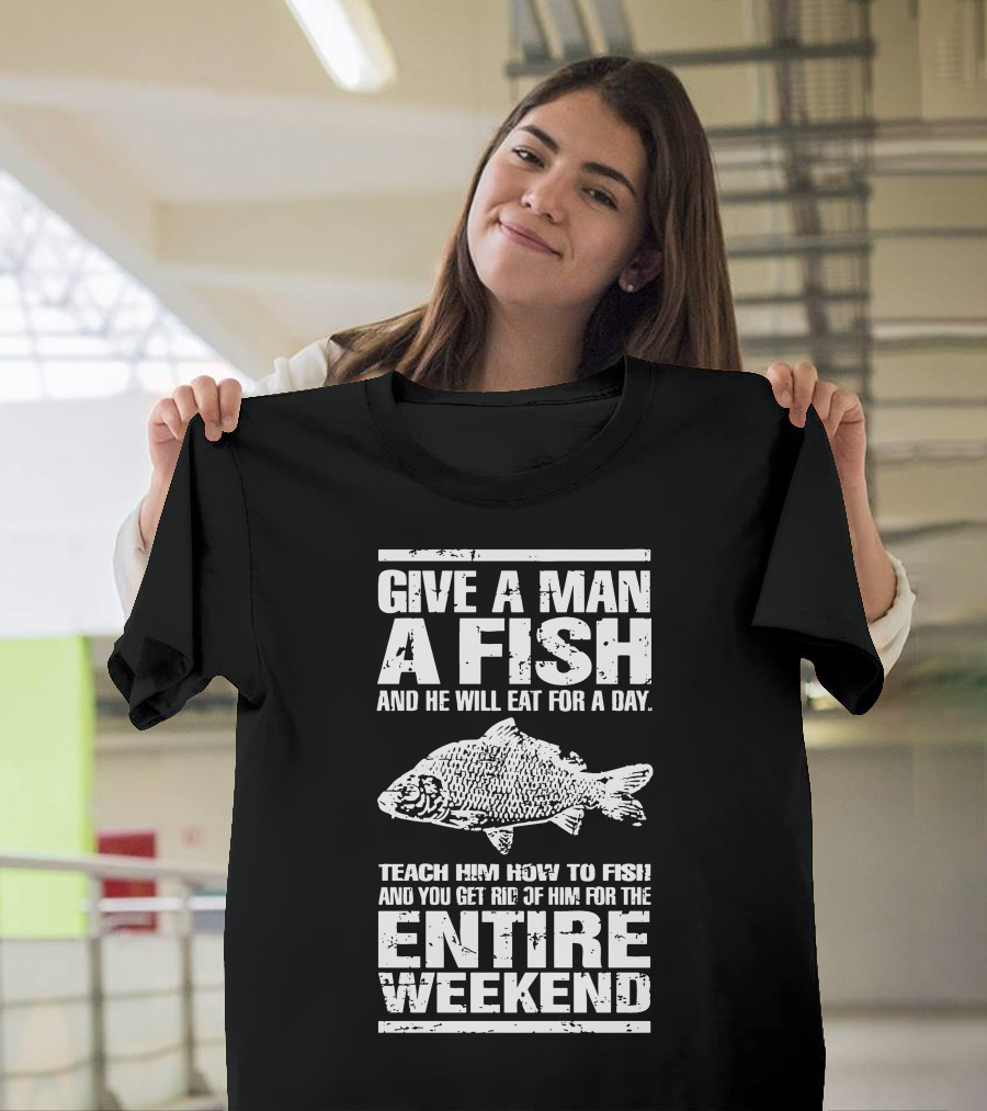 Give A Man A Fish And He Will Eat For A Day Teach Him How To Fish For The Entire Weekend T-Shirt