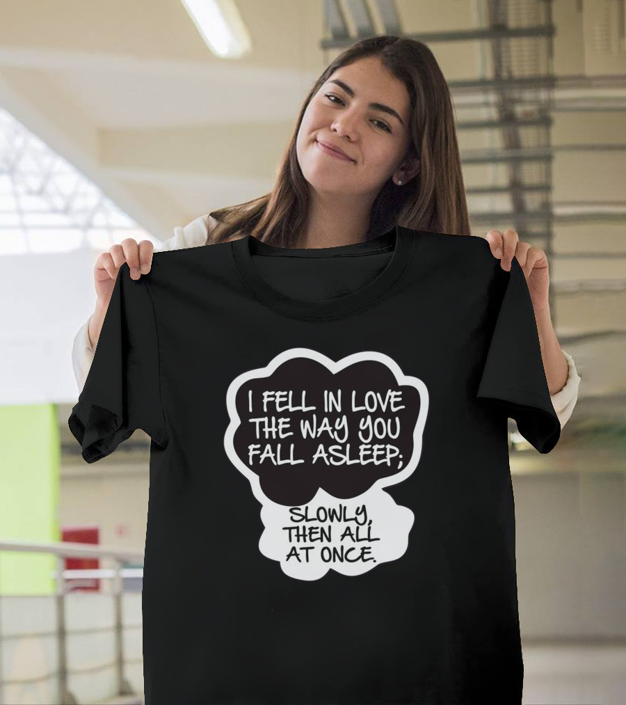 I Fell In Love The Way You Fall Asleep Slowly Then All At Once T-Shirt