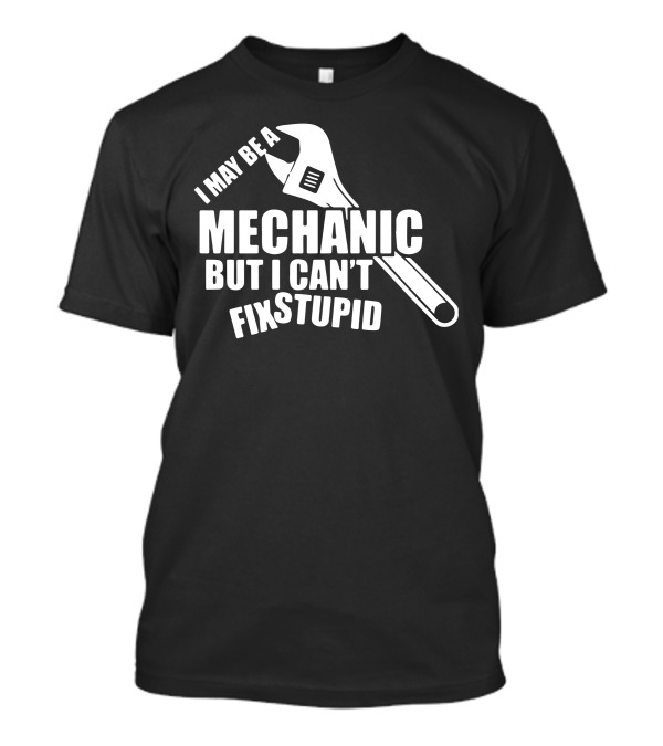 I May Be A Mechanic But I Can't Fix Stupid Wrench T-Shirt