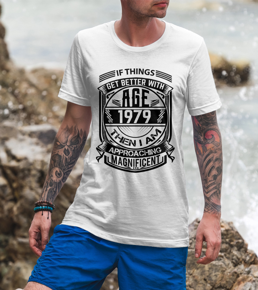 If Things Get Better With Age 1979 Then I Am Approaching Magnificent T-Shirt