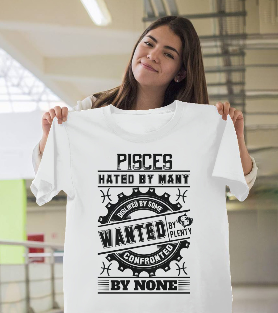 Pisces Hated By Many Disliked By Some Wanted By Plenty Confronted By None T-Shirt