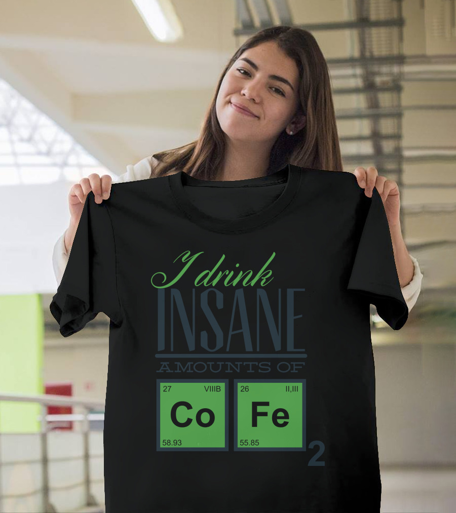 I Drink Insane Amounts of Coffee Chemistry Elements Co Fe T-Shirt