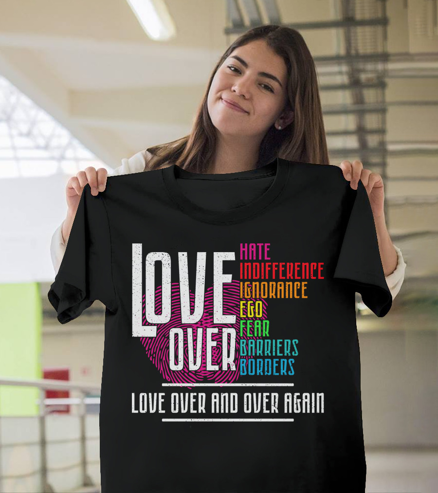 LOVE OVER HATE INDIFFERENCE IGNORANCE EGO FEAR BARRIERS BORDERS LOVE OVER AND OVER AGAIN T-Shirt