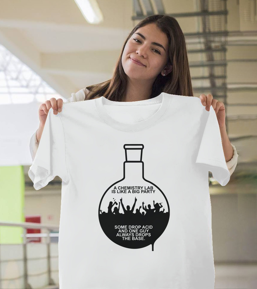 A Chemistry Lab Is Like A Big Party Some Drop Acid And One Guy Always Drops The Base T-Shirt