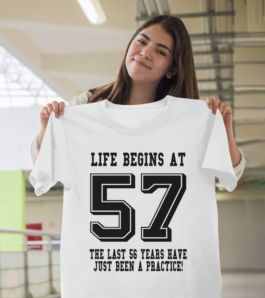 Life Begins at 57 the Last 56 Years Have Just Been a Practice T-Shirt