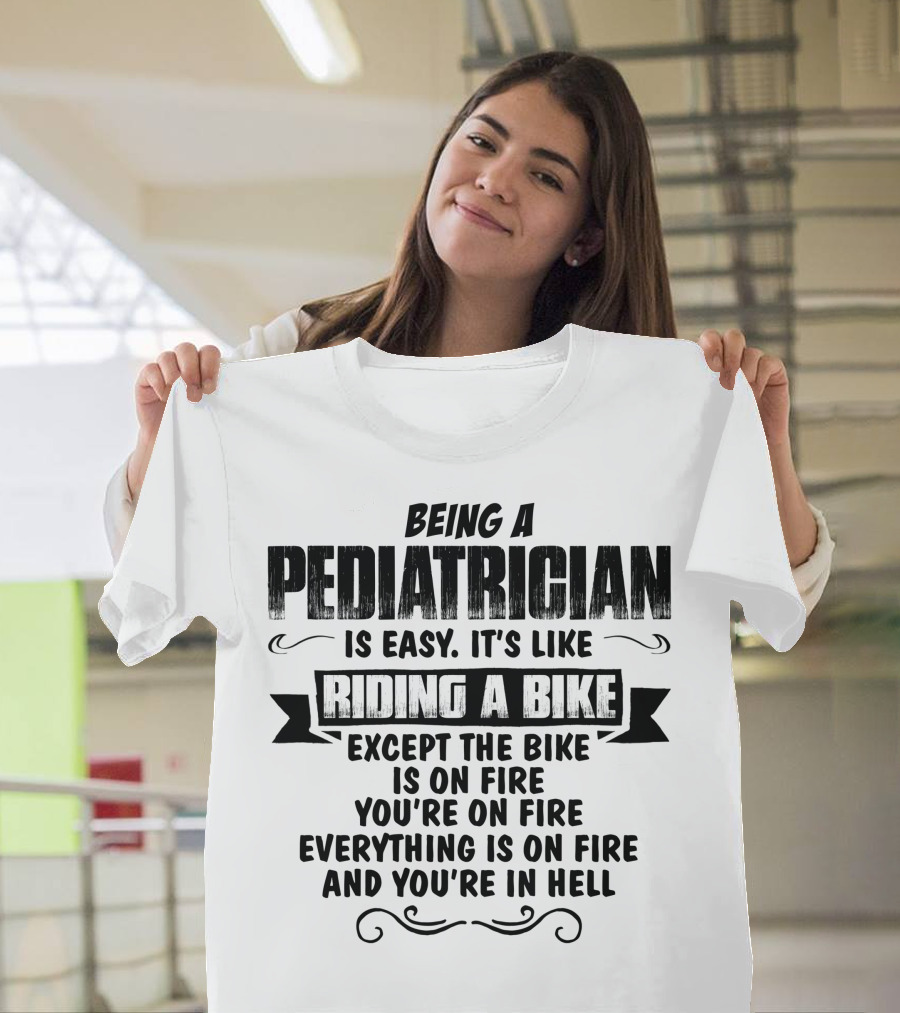 Being A Pediatrician Is Easy Like Riding A Bike Except The Bike Is On Fire You're On Fire Everything Is On Fire And You're In Hell T-Shirt