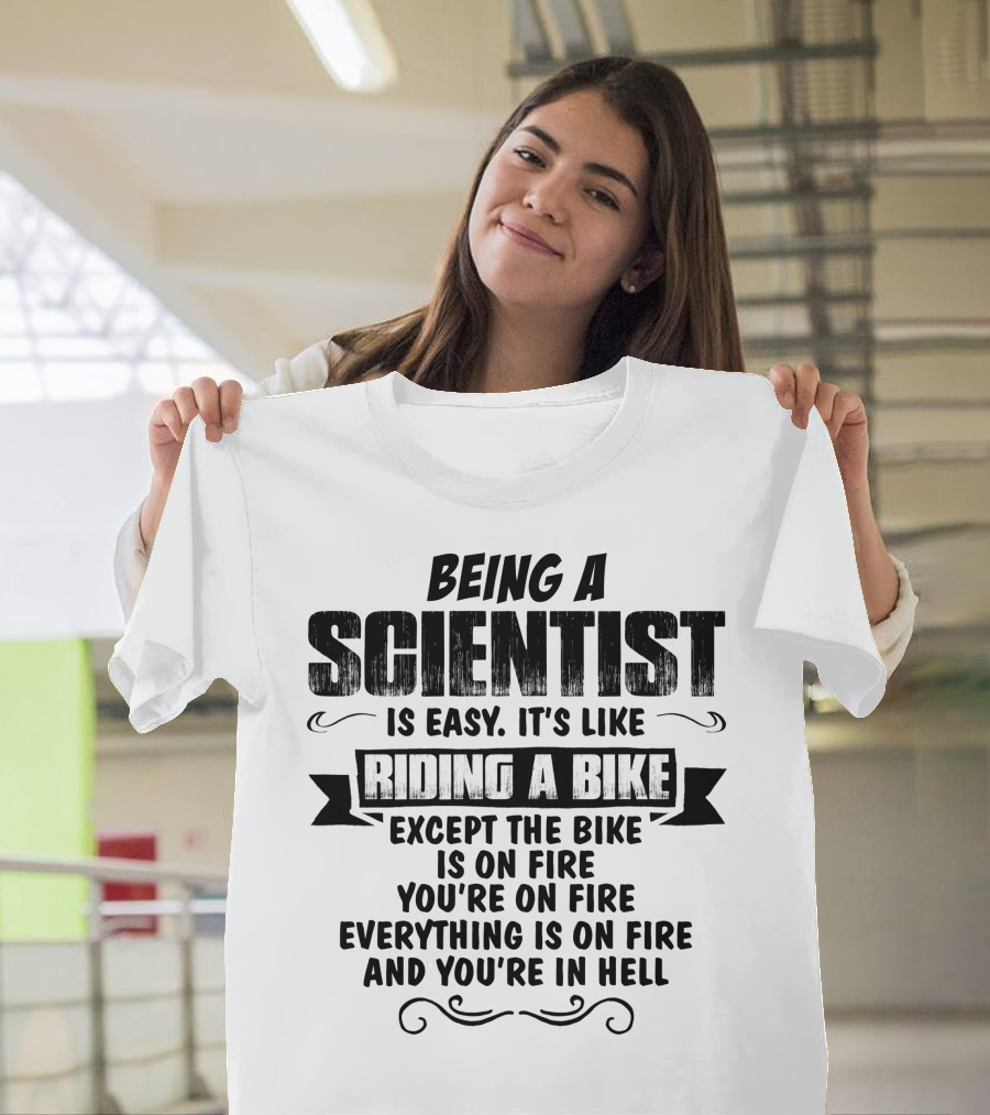 Being A Scientist Is Easy It’s Like Riding A Bike Except The Bike Is On Fire You’re On Fire Everything Is On Fire And You’re In Hell T-Shirt