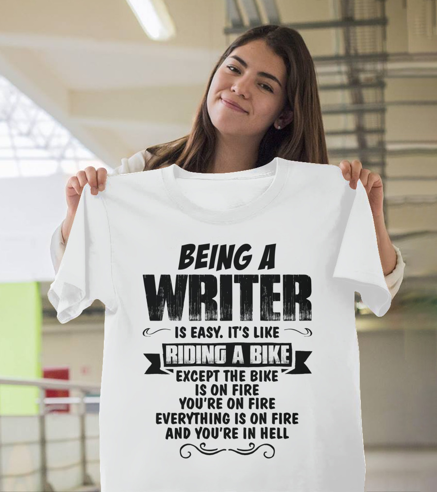Being a Writer is Easy It's Like Riding a Bike Except the Bike is on Fire You're on Fire Everything is on Fire and You're in Hell T-Shirt