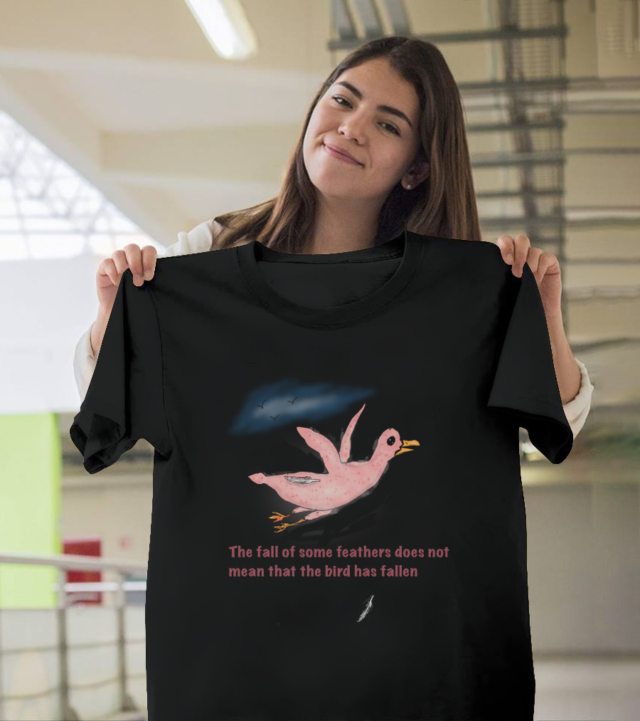The Fall of Some Feathers Does Not Mean That the Bird Has Fallen T-Shirt