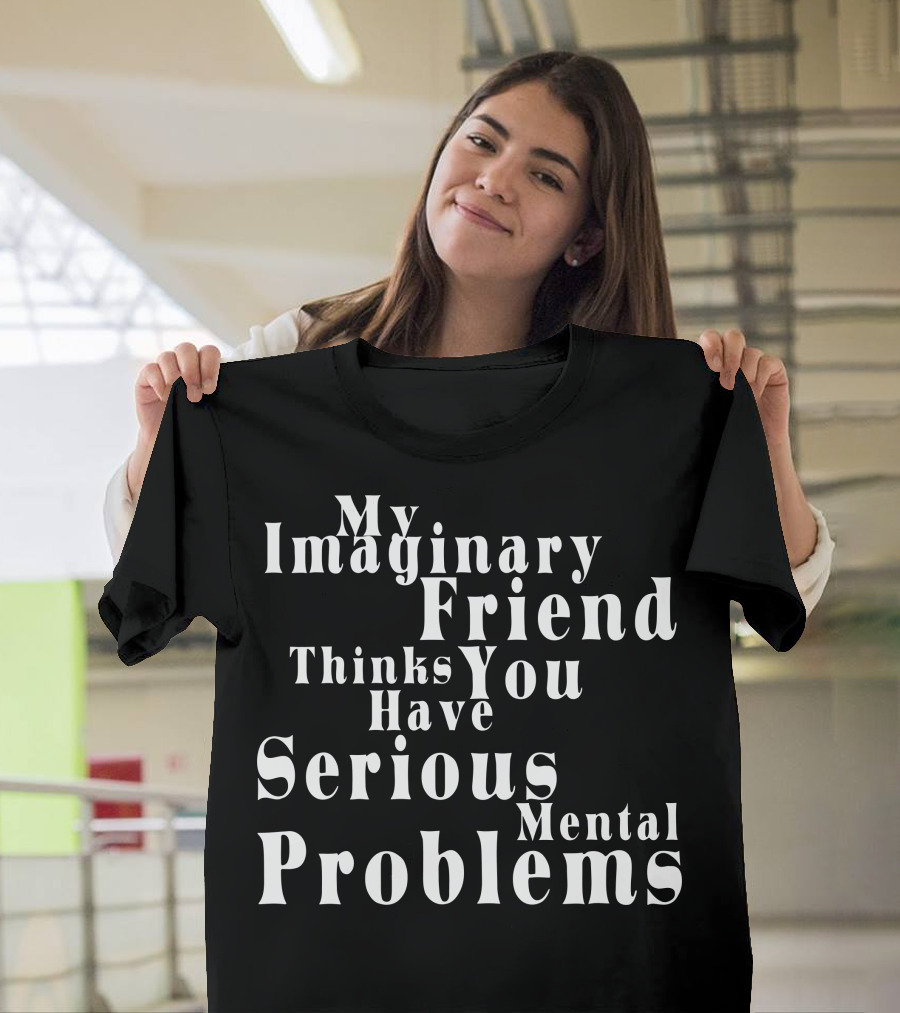 My Imaginary Friend Thinks You Have Serious Mental Problems T-Shirt