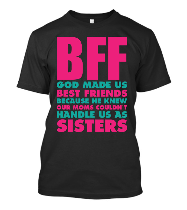 BFF God Made Us Best Friends Because He Knew Our Moms Couldn't Handle Us As Sisters T-Shirt