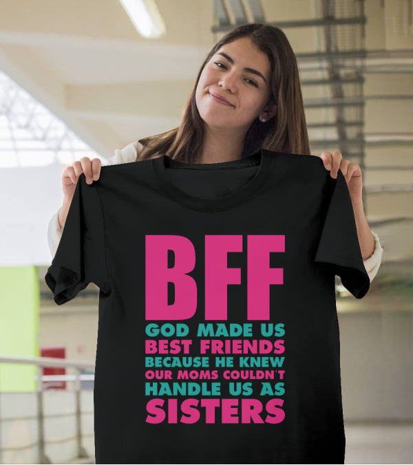 BFF God Made Us Best Friends Because He Knew Our Moms Couldn't Handle Us As Sisters T-Shirt