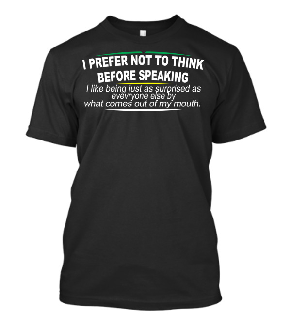 I Prefer Not To Think Before Speaking Just As Surprised As Everyone Else By What Comes Out Of My Mouth T-Shirt