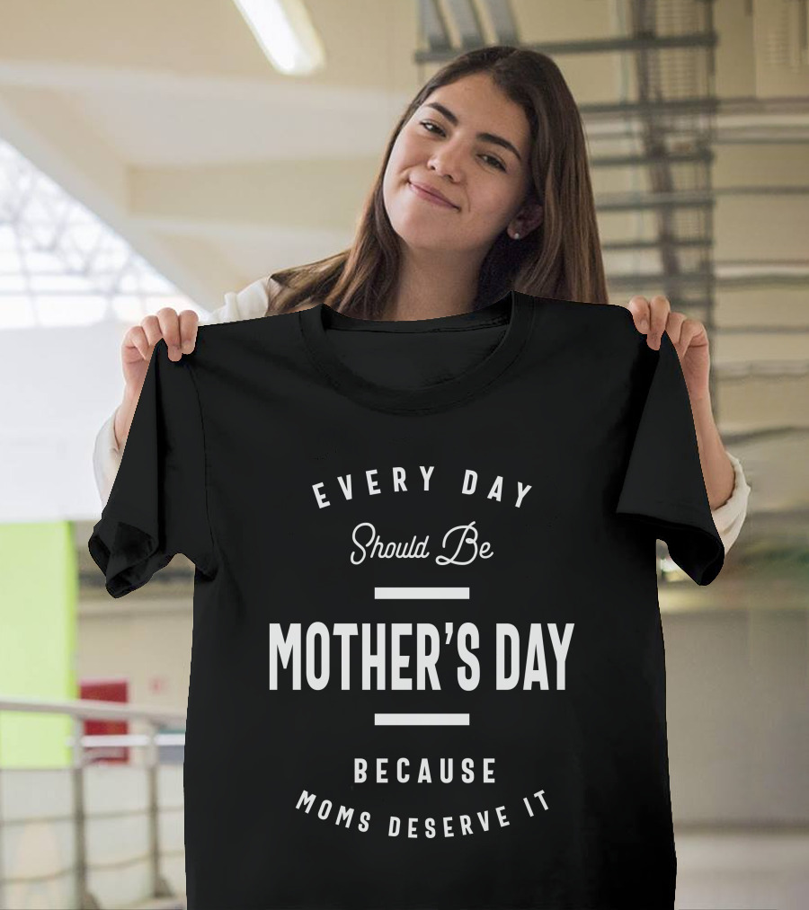 Every Day Should Be Mother's Day Because Moms Deserve It T-Shirt