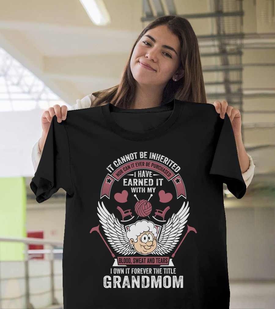 It Cannot Be Inherited Nor Can It Ever Be Purchased I Have Earned It With My Blood Sweat and Tears I Own It Forever The Title Grandmom T-Shirt