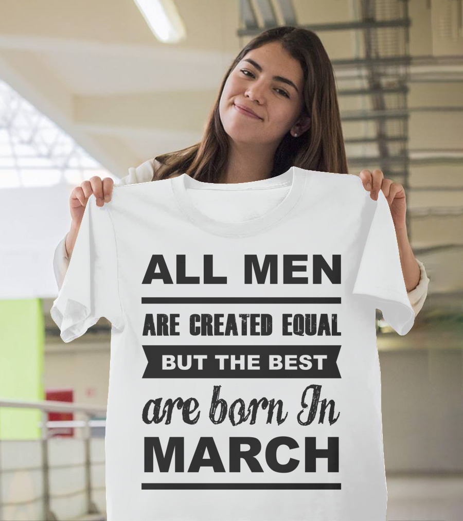 ALL MEN ARE CREATED EQUAL BUT THE BEST ARE BORN IN MARCH T-Shirt