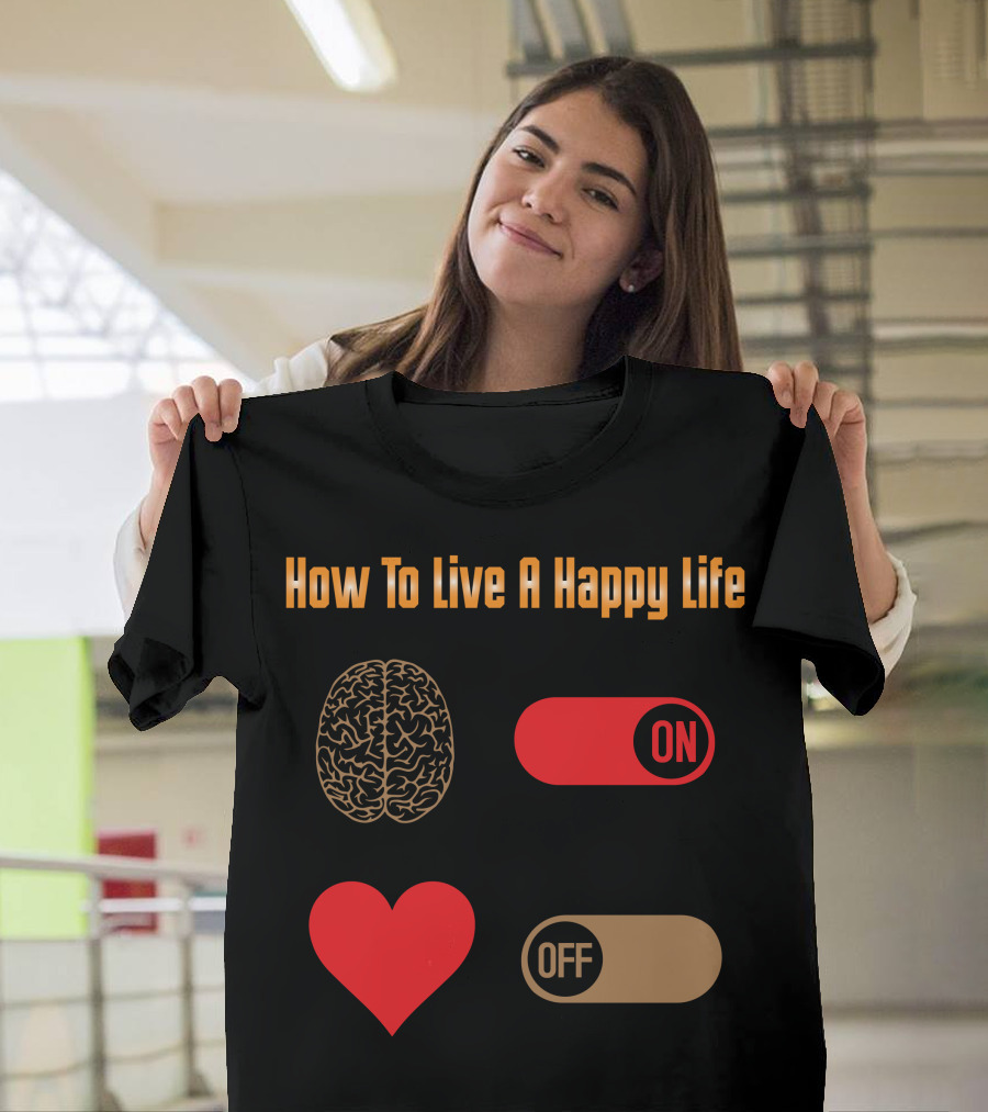 How To Live A Happy Life Brain On Heart Off T-Shirt