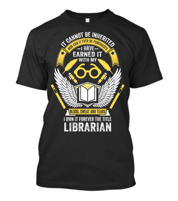It Cannot Be Inherited Nor Can It Ever Be Purchased I Have Earned It With My Blood Sweat And Tears I Own It Forever The Title Librarian T-Shirt
