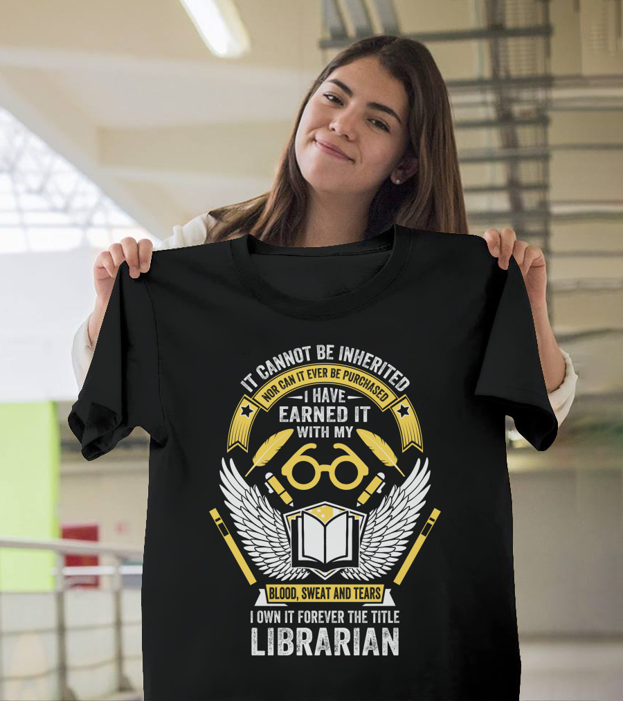 It Cannot Be Inherited Nor Can It Ever Be Purchased I Have Earned It With My Blood Sweat and Tears I Own It Forever The Title Librarian T-Shirt