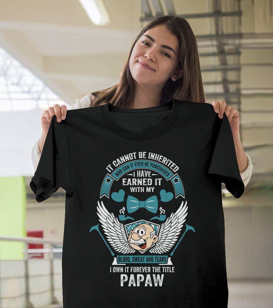 It Cannot Be Inherited Nor Can It Ever Be Purchased I Have Earned It With My Blood Sweat and Tears I Own It Forever The Title Papaw T-Shirt