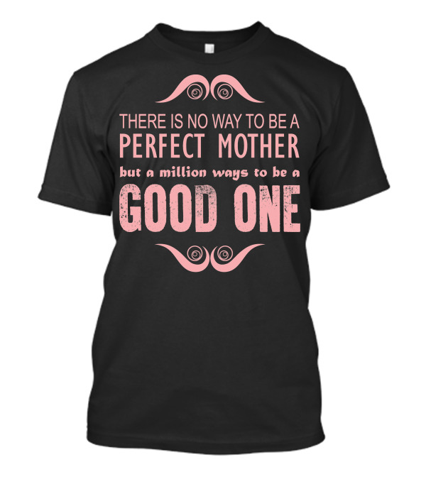 THERE IS NO WAY TO BE A PERFECT MOTHER BUT A MILLION WAYS TO BE A GOOD ONE T-Shirt