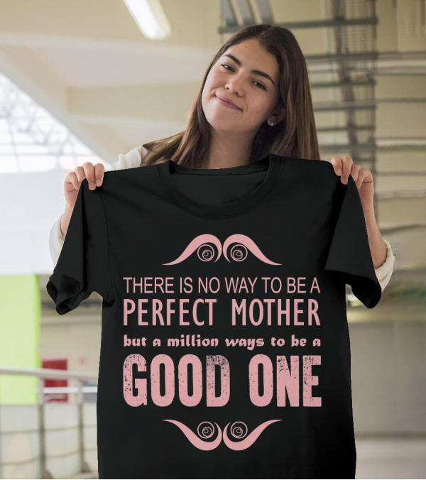 THERE IS NO WAY TO BE A PERFECT MOTHER BUT A MILLION WAYS TO BE A GOOD ONE T-Shirt
