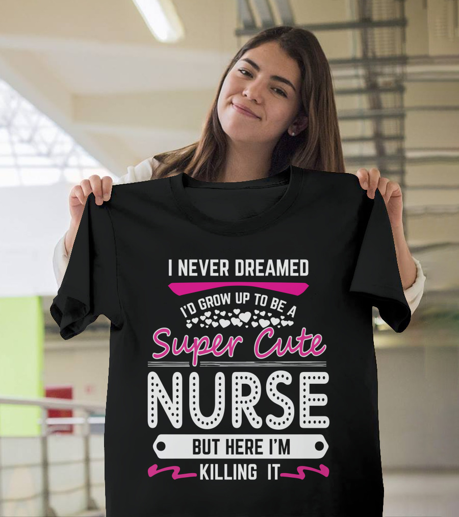 I Never Dreamed I'd Grow Up to Be a Super Cute Nurse But Here I'm Killing It T-Shirt