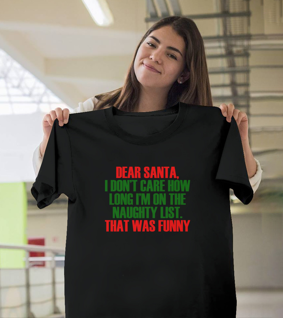 DEAR SANTA I DON’T CARE HOW LONG I’M ON THE NAUGHTY LIST THAT WAS FUNNY T-Shirt