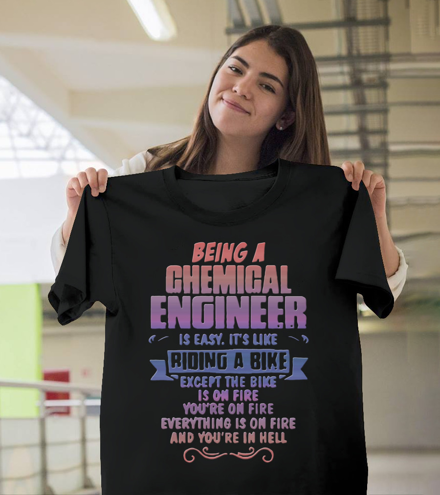 Being A Chemical Engineer Is Easy It's Like Riding A Bike Except The Bike Is On Fire You're On Fire Everything Is On Fire And You're In Hell T-Shirt