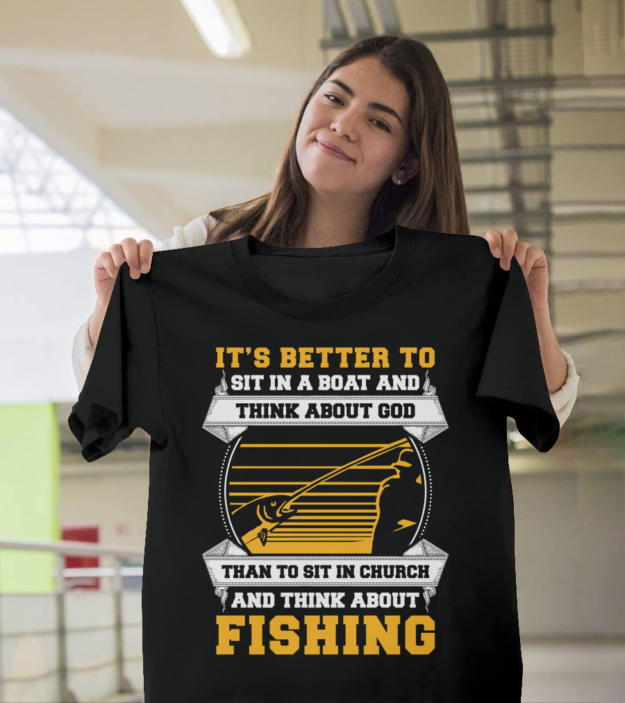It's Better to Sit in a Boat and Think About God Than to Sit in Church and Think About Fishing T-Shirt