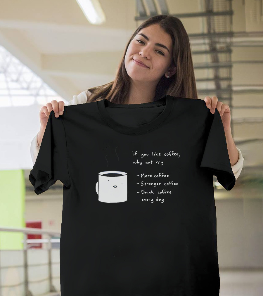 If You Like Coffee Why Not Try More Coffee Stronger Coffee Drink Coffee Every Day T-Shirt