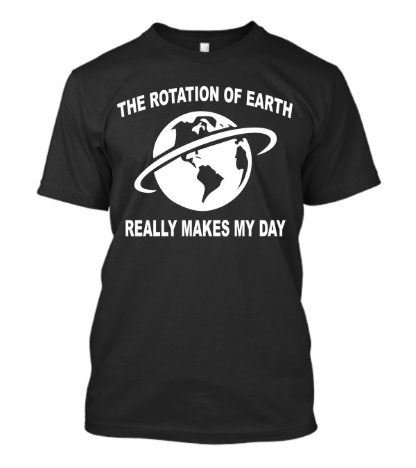 THE ROTATION OF EARTH REALLY MAKES MY DAY T-Shirt