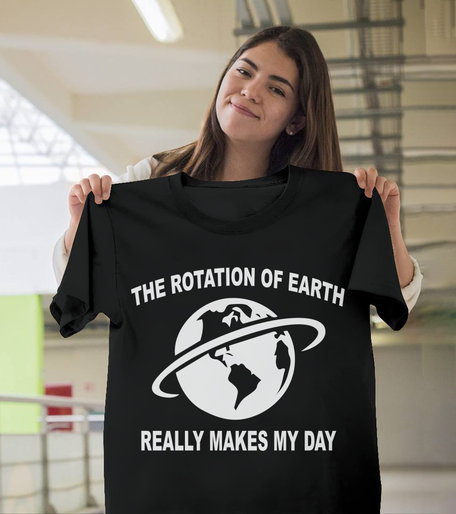 THE ROTATION OF EARTH REALLY MAKES MY DAY T-Shirt