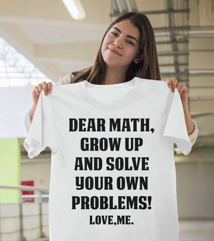 Dear Math Grow Up and Solve Your Own Problems Love Me T-Shirt