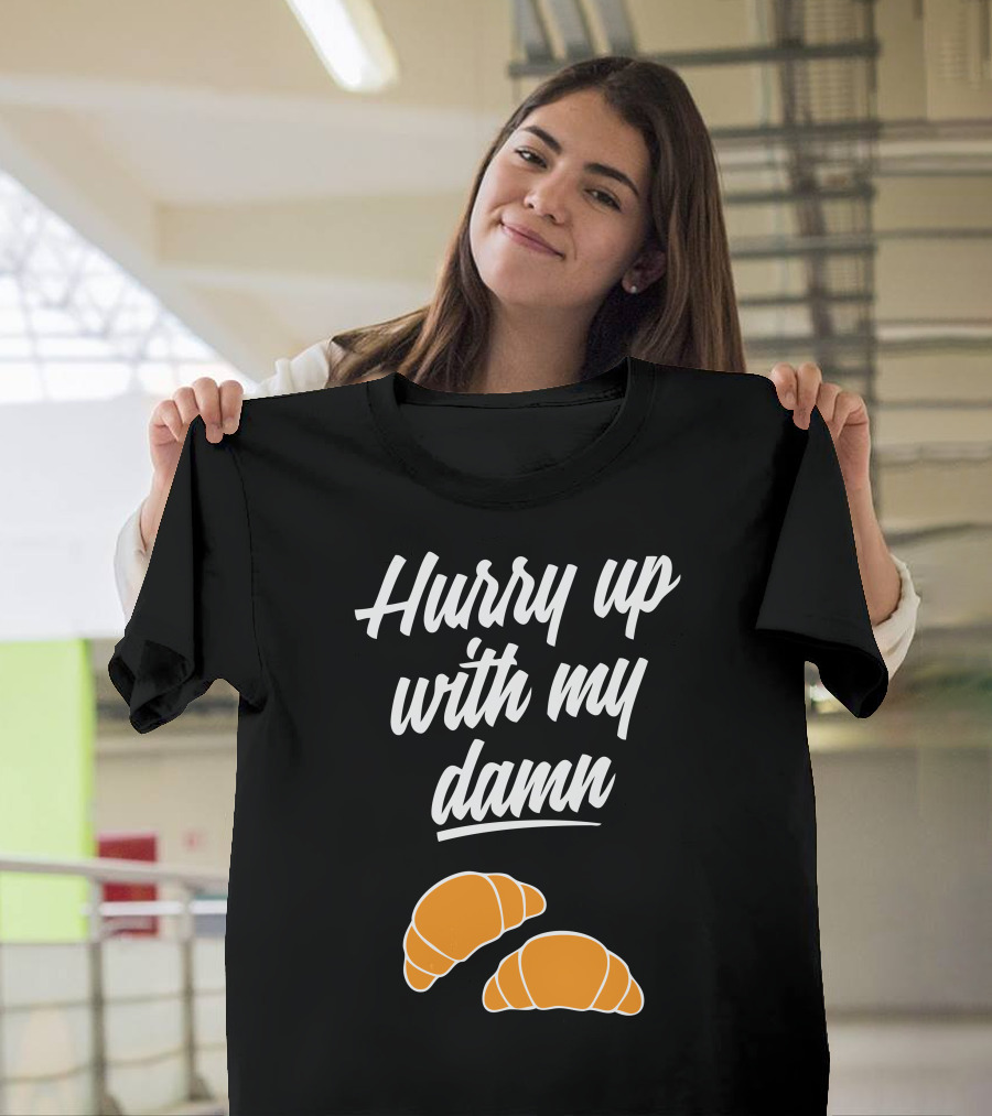 Hurry Up With My Damn Croissants Croissant T-Shirt