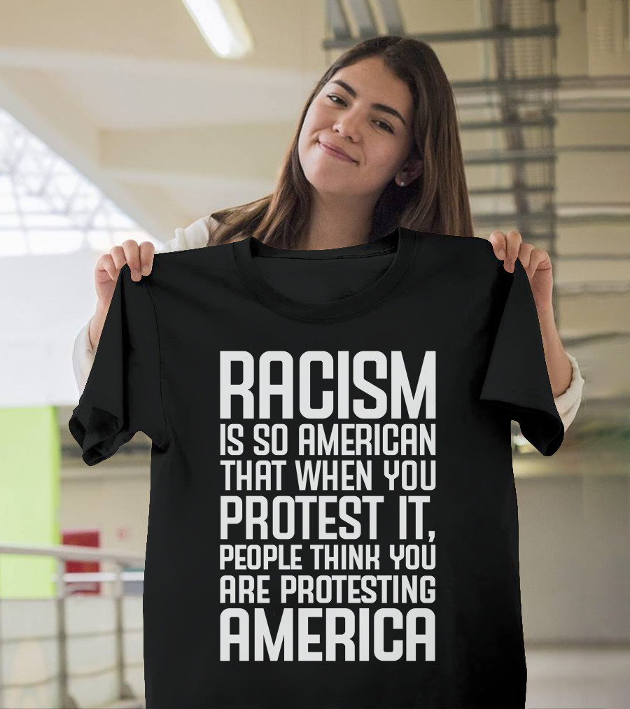 Racism Is So American That When You Protest It People Think You Are Protesting America T-Shirt