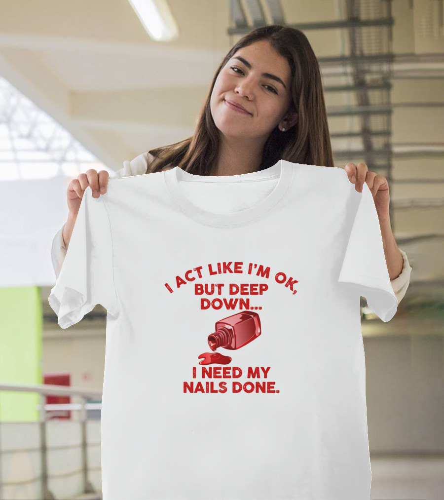 I Act Like I'm OK But Deep Down I Need My Nails Done Red Polish T-Shirt