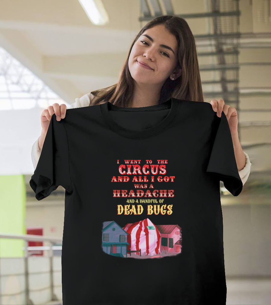 I Went to the Circus and All I Got Was a Headache and a Handful of Dead Bugs T-Shirt