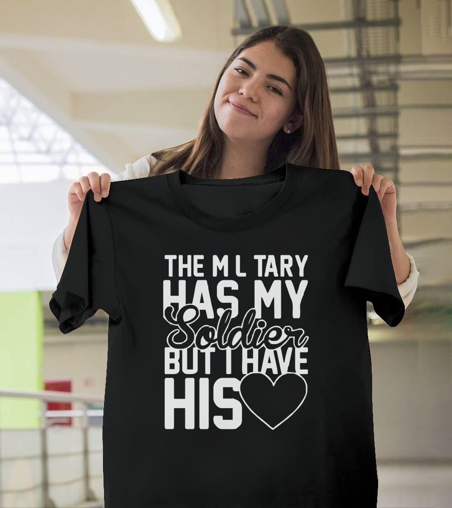 THE MILITARY HAS MY SOLDIER BUT I HAVE HIS HEART T-Shirt