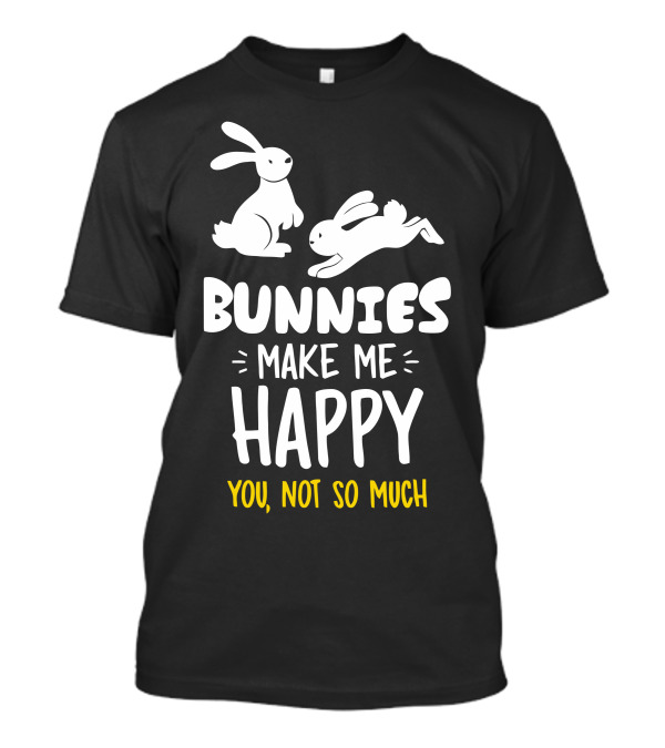 Bunnies Make Me Happy You Not So Much Bunnies Playful T-Shirt