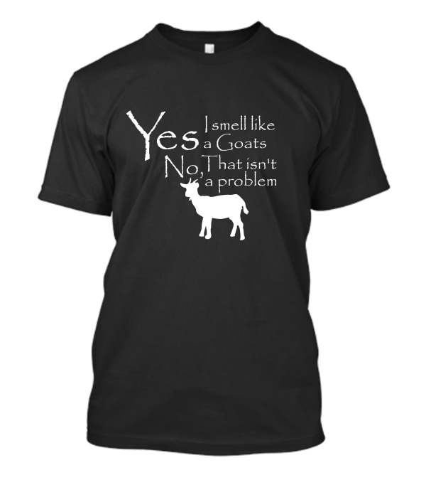 Yes I Smell Like Goats No That Isn't A Problem T-Shirt