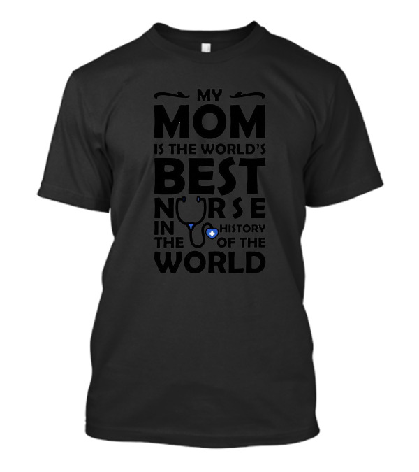 My Mom Is The World's Best Nurse In The History Of The World T-Shirt