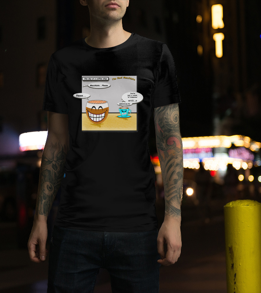 The Real Macchiato One Day At A Coffee Shop Macchiato Please Yesss You're Just A Cause Of Diabetes Seriously T-Shirt