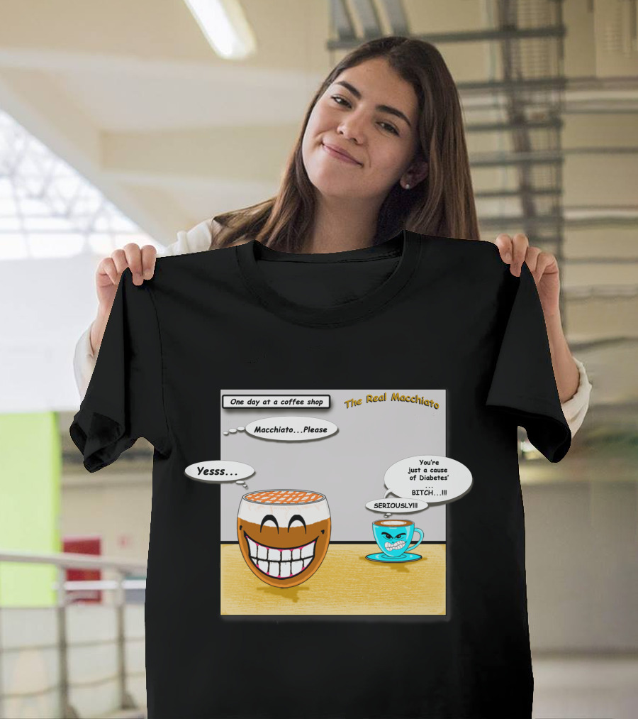 The Real Macchiato One Day At A Coffee Shop Macchiato Please Yesss You're Just A Cause Of Diabetes Seriously T-Shirt