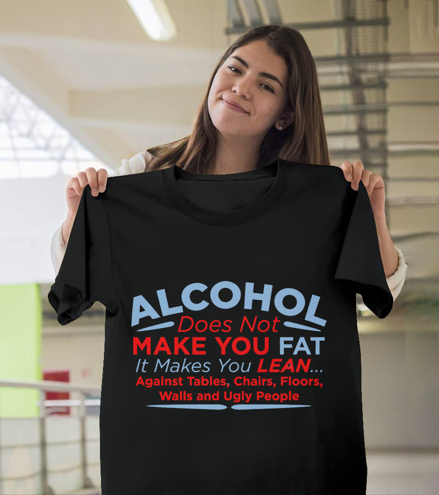 Alcohol Does Not Make You Fat It Makes You Lean Against Tables Chairs Floors Walls and Ugly People T-Shirt