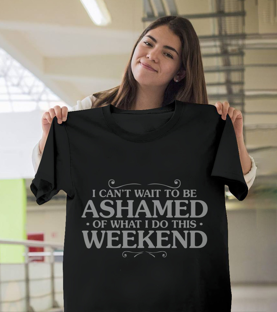 I Can't Wait to Be Ashamed of What I Do This Weekend T-Shirt