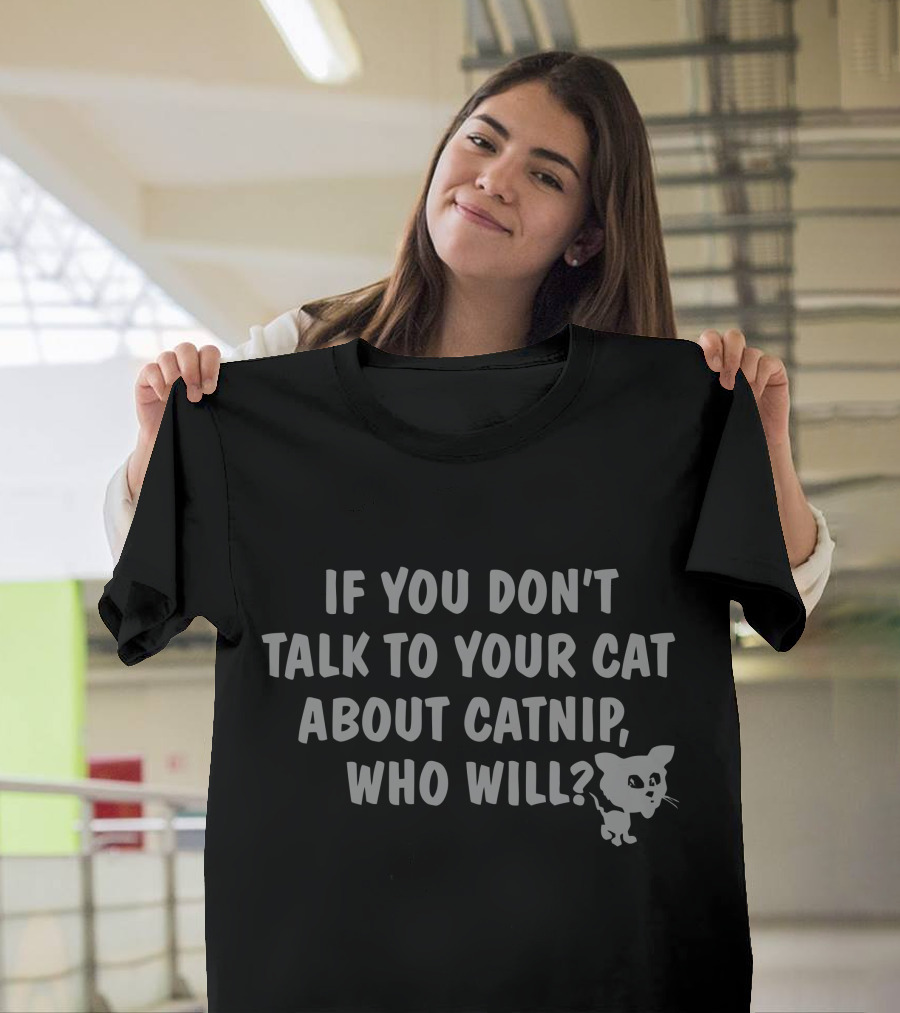 IF YOU DON'T TALK TO YOUR CAT ABOUT CATNIP, WHO WILL? CATNIP RK T-Shirt