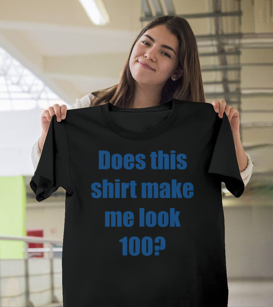 Does This Shirt Make Me Look 100? T-Shirt