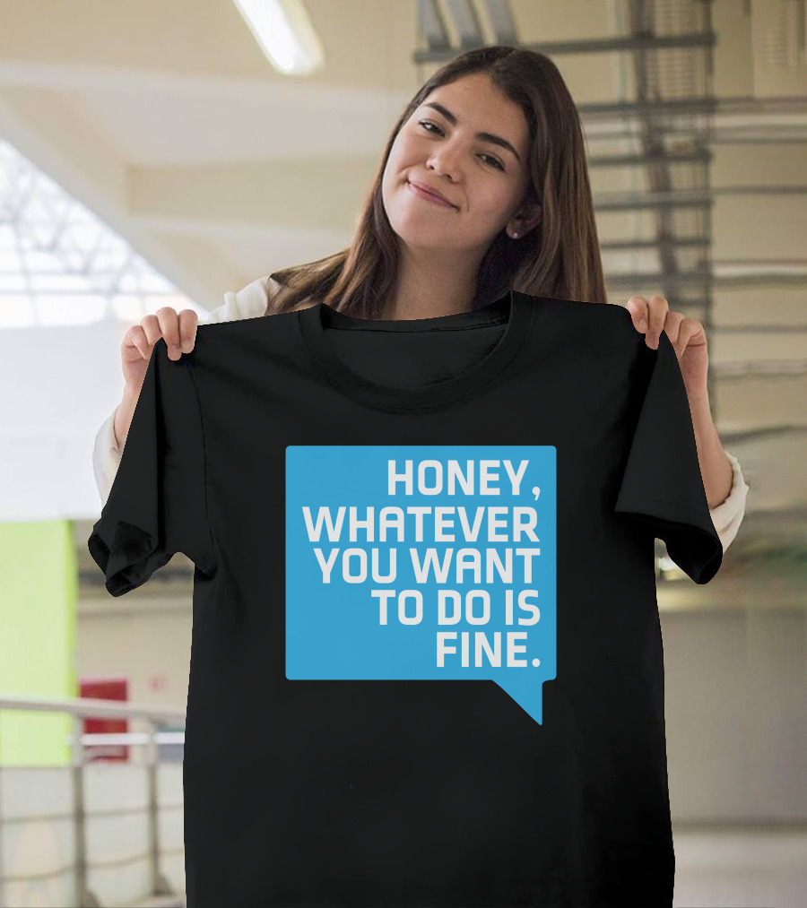 HONEY, WHATEVER YOU WANT TO DO IS FINE T-Shirt