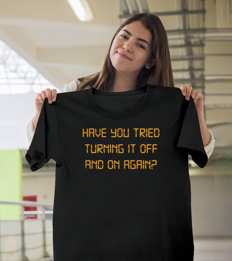 Have You Tried Turning It Off And On Again T-Shirt